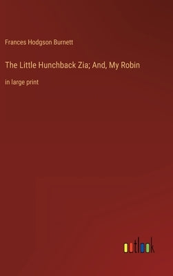 The Little Hunchback Zia; And, My Robin: in large print by Burnett, Frances Hodgson