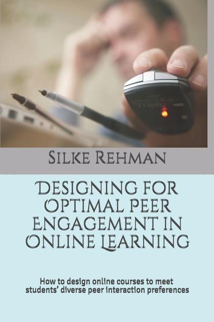 Designing for Optimal Peer Engagement in Online Learning: How to design online courses to meet online students' diverse peer interaction preferences by Rehman, Silke