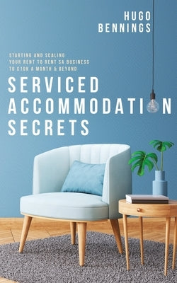 Serviced Accommodation Secrets: Starting and Scaling Your Rent to Rent SA Business to £10K a Month & Beyond by Bennings, Hugo