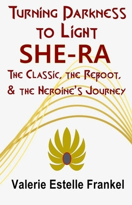 Turning Darkness to Light: She-Ra: The Classic, the Reboot, and the Heroine's Journey by Frankel, Valerie Estelle
