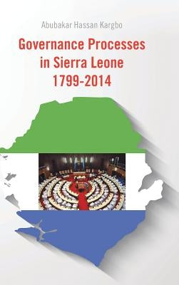 Governance Processes in Sierra Leone 1799-2014 by Kargbo, Abubakar Hassan