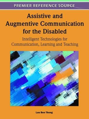 Assistive and Augmentive Communication for the Disabled: Intelligent Technologies for Communication, Learning and Teaching by Theng, Lau Bee