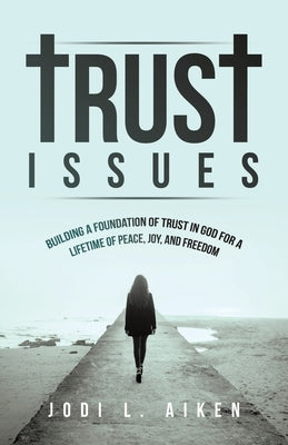 Trust Issues: Building A Foundation Of Trust In God For A Lifetime Of Peace, Joy, And Freedom by Aiken, Jodi L.