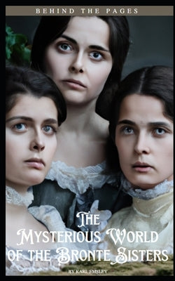 Behind the Pages: The Mysterious World of the Bronte Sisters by Emsley, Karl