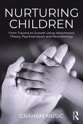 Nurturing Children: From Trauma to Growth Using Attachment Theory, Psychoanalysis and Neurobiology by Music, Graham