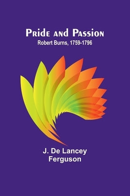 Pride and Passion: Robert Burns, 1759-1796 by de Lancey Ferguson, J.