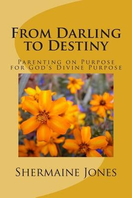 From Darling to Destiny: Parenting on Purpose for God's Divine Purpose by Jones, Shermaine E.