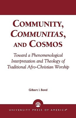 Community, Communitas, and Cosmos: Toward a Phenomenological Interpretation and Theology of Traditional Afro-Christian Worship by Bond, Gilbert I.