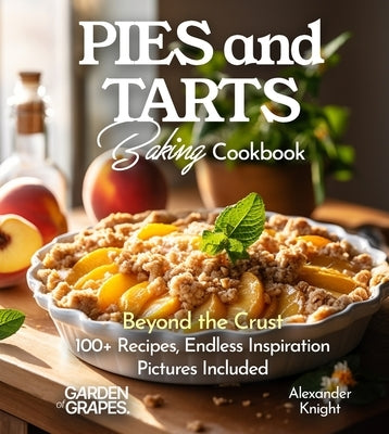 Pies and Tarts Baking Cookbook: Beyond the Crust, 100+ Recipes, Endless Inspiration, Pictures Included by Knight, Alexander