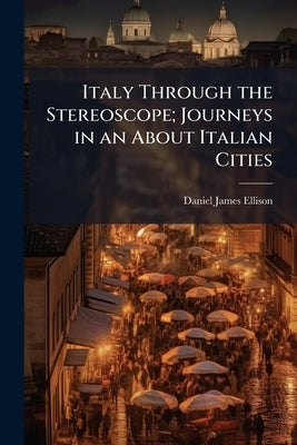 Italy Through the Stereoscope; Journeys in an About Italian Cities by Ellison, Daniel James