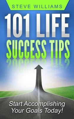101 Life Success Tips: Start Accomplishing Your Goals Today! by Williams, Steve