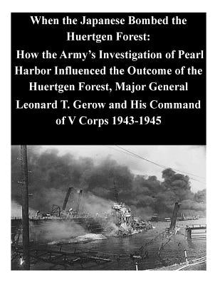 When the Japanese Bombed the Huertgen Forest: How the Army's Investigation of Pearl Harbor Influenced the Outcome of the Huertgen Forest, Major Genera by U. S. Command and General Staff College