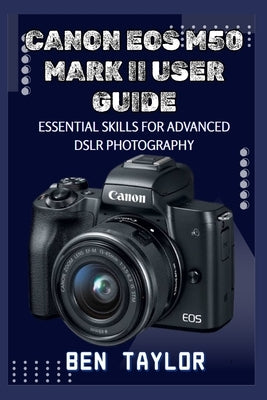 Canon EOS M50 Mark II User Guide: Essential Skills for Advanced Dslr Photography by Taylor, Ben