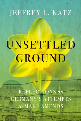 Unsettled Ground: Reflections on Germany's Attempts to Make Amends by Katz, Jeffrey L.