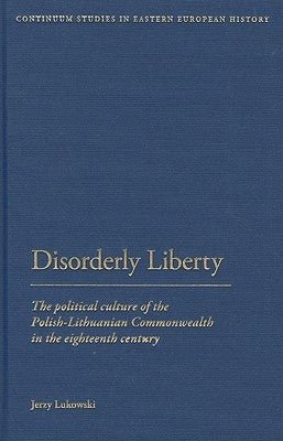 Disorderly Liberty: The Political Culture of the Polish-Lithuanian Commonwealth in the Eighteenth Century by Lukowski, Jerzy