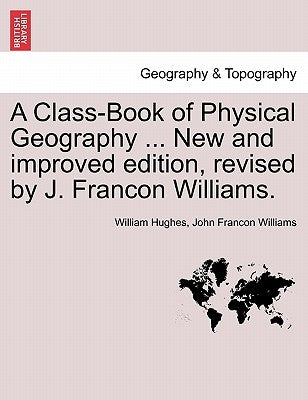 A Class-Book of Physical Geography ... New and Improved Edition, Revised by J. Francon Williams. Vol.I by Hughes, William