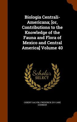 Biologia Centrali-Americana; [or, Contributions to the Knowledge of the Fauna and Flora of Mexico and Central America] Volume 40 by Salvin, Osbert