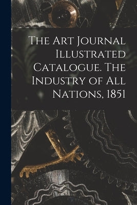 The Art Journal Illustrated Catalogue. The Industry of All Nations, 1851 by Anonymous