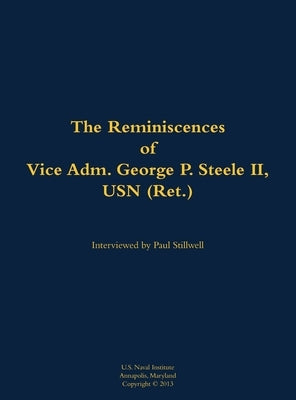The Reminiscences of Vice Adm. George P. Steele II, USN (Ret.): 1924-2018 by Steele, George P.