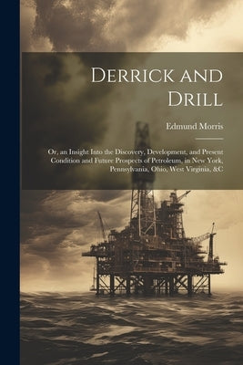 Derrick and Drill: Or, an Insight Into the Discovery, Development, and Present Condition and Future Prospects of Petroleum, in New York, by Morris, Edmund