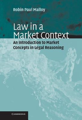 Law in a Market Context: An Introduction to Market Concepts in Legal Reasoning by Malloy, Robin Paul