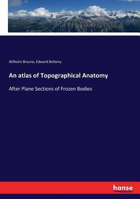 An atlas of Topographical Anatomy: After Plane Sections of Frozen Bodies by Braune, Wilhelm