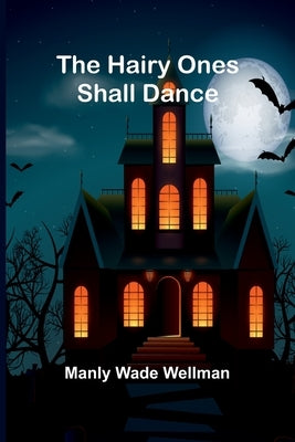 The Hairy Ones Shall Dance by Wellman, Manly Wade