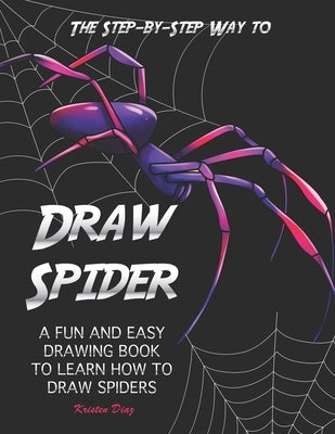 The Step-by-Step Way to Draw Spider: A Fun and Easy Drawing Book to Learn How to Draw Spiders by Diaz, Kristen