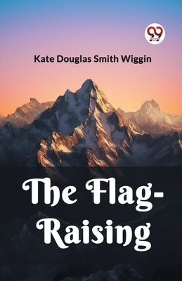 The Flag-Raising by Wiggin, Kate Douglas Smith