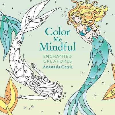 Color Me Mindful: Enchanted Creatures by Catris, Anastasia