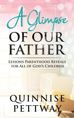 A Glimpse of Our Father: Lessons Parenthood Reveals for All of God's Children by Pettway, Quinnise