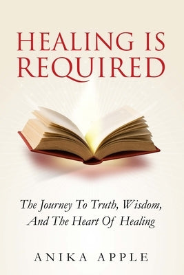 Healing Is Required: The Journey to Truth, Wisdom, and The Heart of Healing by Applewhite, Anika