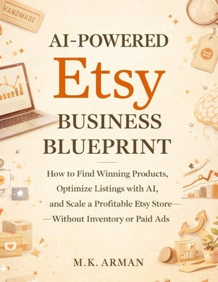 AI-Powered Etsy Business Blueprint: How to Find Winning Products, Optimize Listings with AI, and Scale a Profitable Etsy Store Without Inventory or Pa by Arman, M. K.