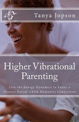 Higher Vibrational Parenting: Live the Energy Dynamics to Enjoy a Greater Parent-Child-Humanity Connection by Jopson, Tanya