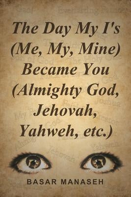 The Day My I's (Me, My, Mine) Became You (Almighty God, Jehovah, Yahweh, etc.) by Manaseh, Basar