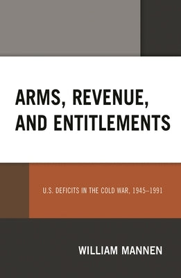 Arms, Revenue, and Entitlements: U.S. Deficits in the Cold War, 1945-1991 by Mannen, William