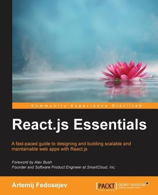 React.js Essentials: A fast-paced guide to designing and building scalable and maintainable web apps with React.js by Fedosejev, Artemij