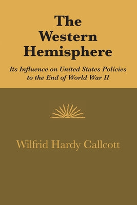 The Western Hemisphere: Its Influence on United States Policies to the End of World War II by Callcott, Wilfrid Hardy