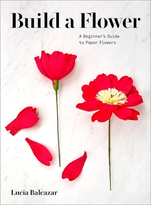Build a Flower: A Beginner's Guide to Paper Flowers by Balcazar, Lucia