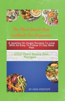 The Plant Based Diet Cookbook For Beginners: A Journey On Delicious Vegan Recipes To Cook With An Easy-To-Follow 14 Day Meal Plan. by Kristoff, Mike Jamie