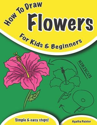 How To Draw Flowers: For Kids And Beginners by Painter, Agatha