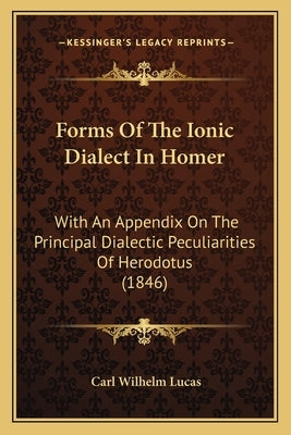 Forms Of The Ionic Dialect In Homer: With An Appendix On The Principal Dialectic Peculiarities Of Herodotus (1846) by Lucas, Carl Wilhelm