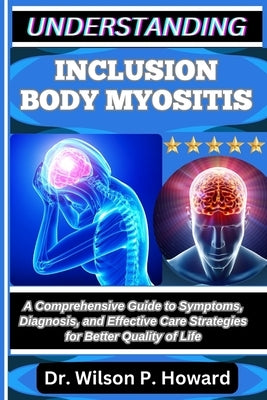 Understanding Inclusion Body Myositis: A Comprehensive Guide to Symptoms, Diagnosis, and Effective Care Strategies for Better Quality of Life by P. Howard, Wilson