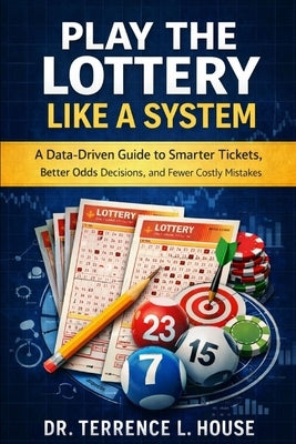 Play the Lottery Like a System: A Data-Driven Guide to Smarter Tickets, Better Odds Decisions, and Fewer Costly Mistakes by House, Terrence L.