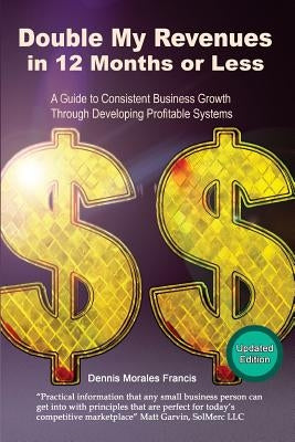 Double My Revenues In 12 Months or Less: A Guide to Consistent Business Growth Through Developing Profitable Systems by Francis, Dennis Morales