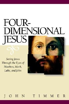 Four-Dimensional Jesus: Seeing Jesus Through the Eyes of Matthew, Mark, Luke, and John by Timmer, John