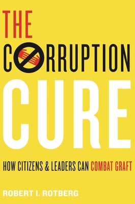 The Corruption Cure: How Citizens and Leaders Can Combat Graft by Rotberg, Robert I.