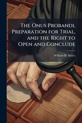 The Onus Probandi, Preparation for Trial, and the Right to Open and Conclude by Bailey, William H. B. 1831