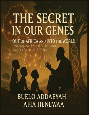 The Secret in Our Genes: Out of Africa and Into the World: Unlocking Hidden Histories Embedded in Our DNA by Addaeyah, Buelo