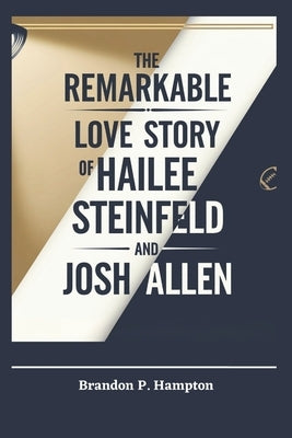 The Remarkable Love Story of Hailee Steinfeld and Josh Allen: How a Hollywood Starlet and an NFL Icon Found Love, Built a Lasting Connection, and Beca by P. Hampton, Brandon
